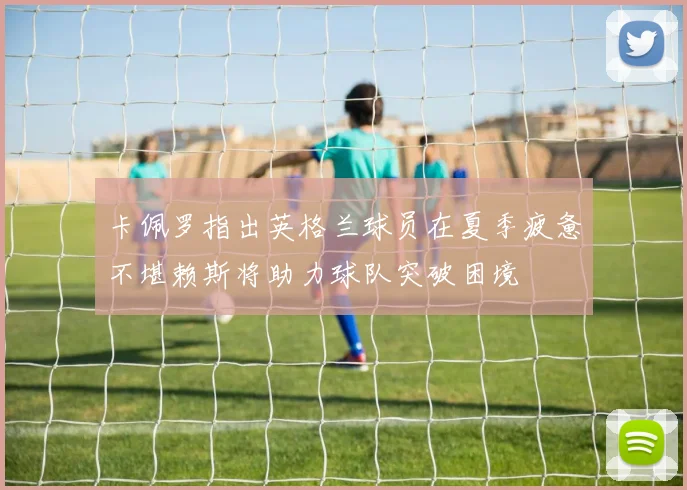 卡佩罗指出英格兰球员在夏季疲惫不堪赖斯将助力球队突破困境