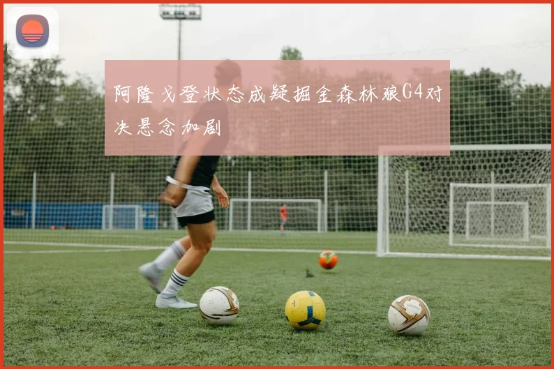 阿隆戈登状态成疑掘金森林狼G4对决悬念加剧