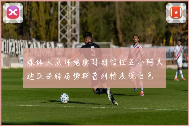 媒体人点评绝境时刻信任五小阿夫迪亚逆转局势斯普利特表现出色