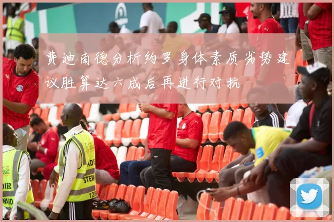 费迪南德分析约罗身体素质劣势建议胜算达六成后再进行对抗