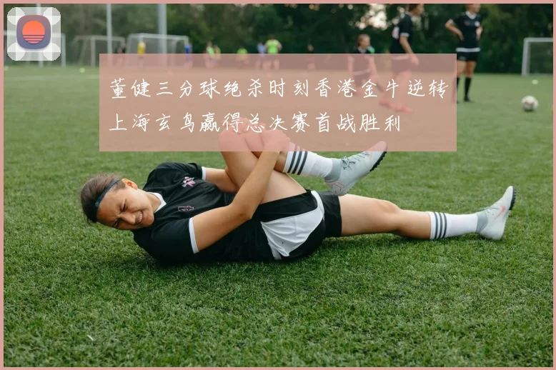 董健三分球绝杀时刻香港金牛逆转上海玄鸟赢得总决赛首战胜利