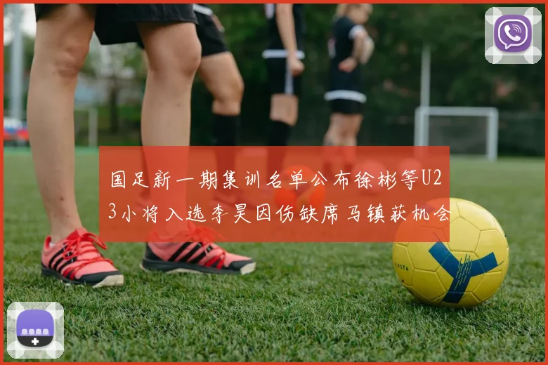 国足新一期集训名单公布徐彬等U23小将入选李昊因伤缺席马镇获机会
