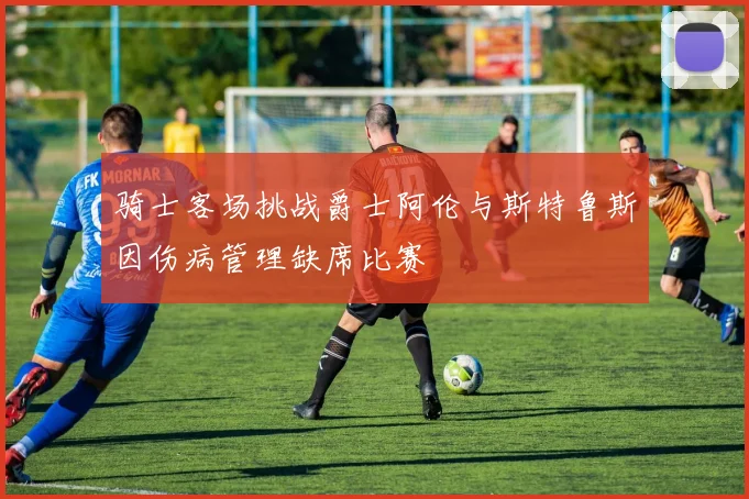 骑士客场挑战爵士阿伦与斯特鲁斯因伤病管理缺席比赛